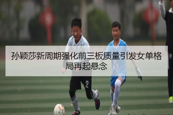 孙颖莎新周期强化前三板质量引发女单格局再起悬念