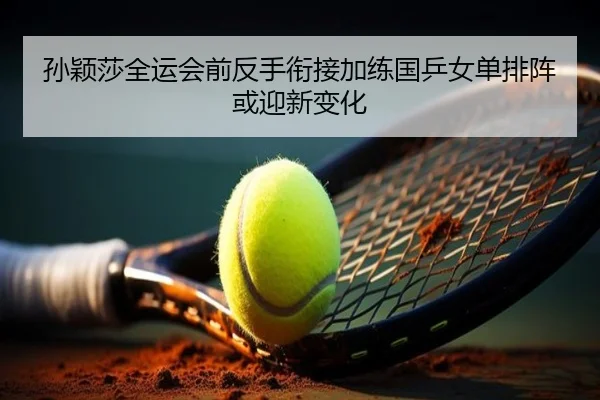 孙颖莎全运会前反手衔接加练国乒女单排阵或迎新变化